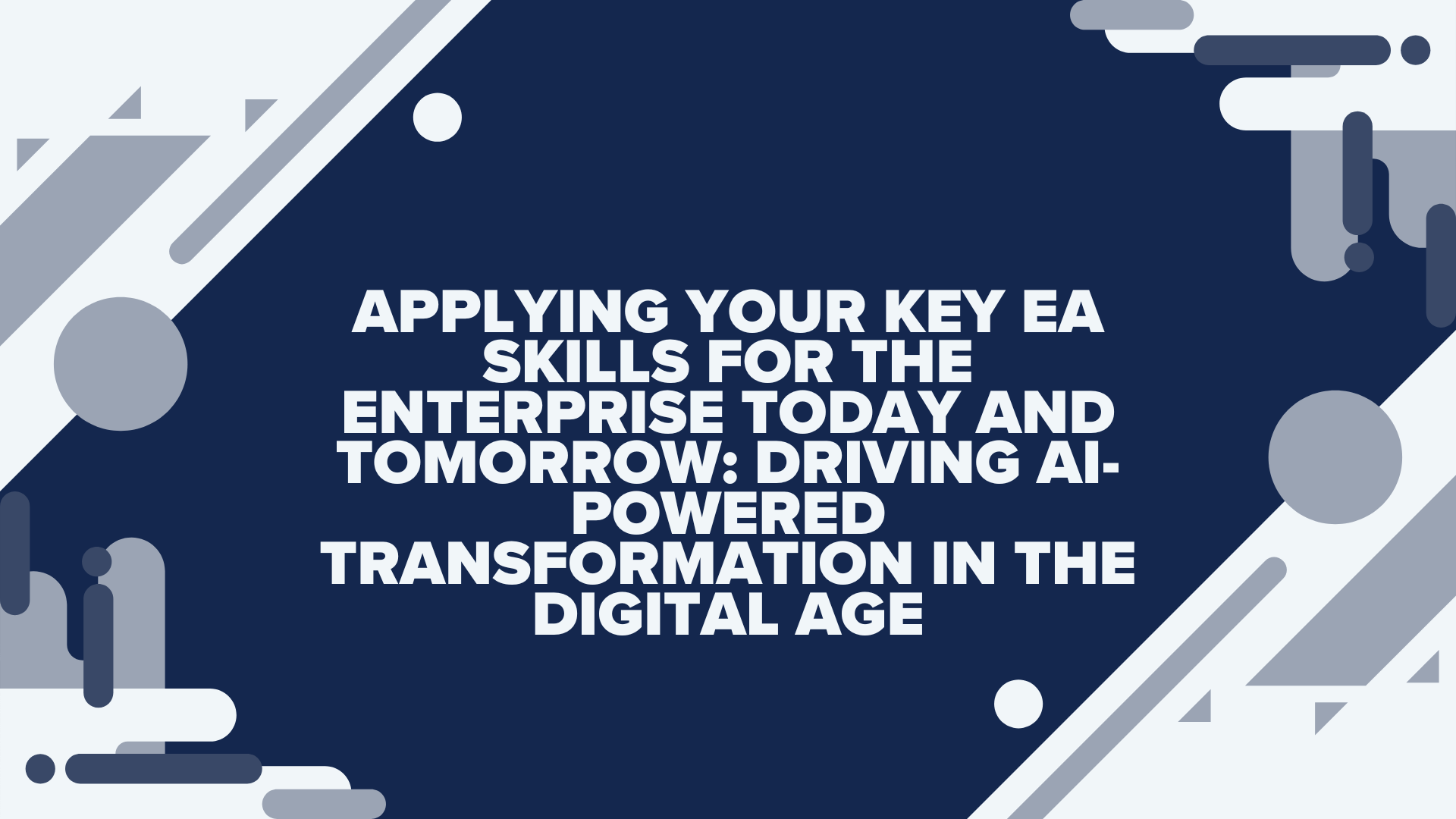 Applying Your Key EA Skills for the Enterprise Today and Tomorrow: Driving AI-Powered Transformation in the Digital Age